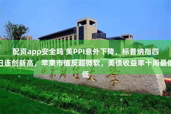 配资app安全吗 美PPI意外下降，标普纳指四日连创新高，苹果市值反超微软，美债收益率十周最低