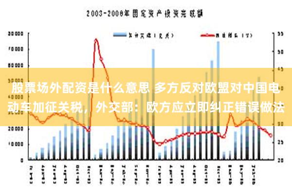 股票场外配资是什么意思 多方反对欧盟对中国电动车加征关税，外交部：欧方应立即纠正错误做法