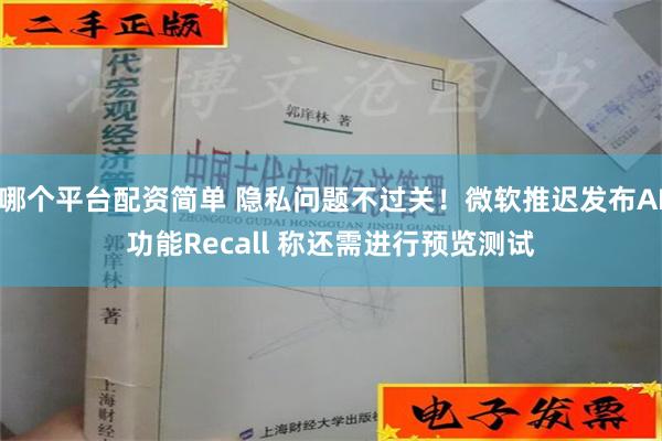 哪个平台配资简单 隐私问题不过关！微软推迟发布AI功能Recall 称还需进行预览测试