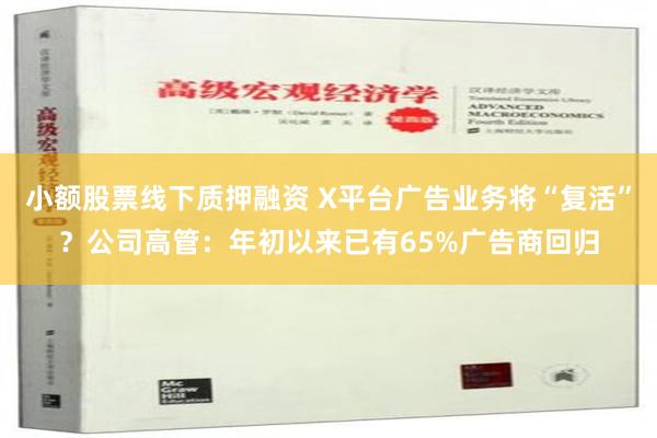 小额股票线下质押融资 X平台广告业务将“复活”？公司高管：年初以来已有65%广告商回归