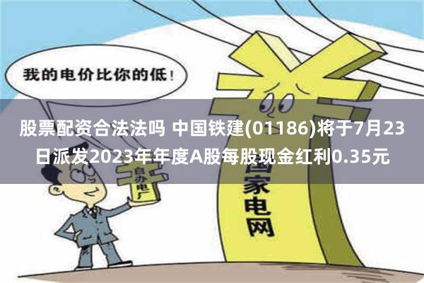 股票配资合法法吗 中国铁建(01186)将于7月23日派发2023年年度A股每股现金红利0.35元