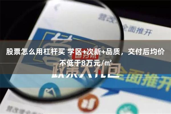 股票怎么用杠杆买 学区+次新+品质，交付后均价不低于8万元/㎡