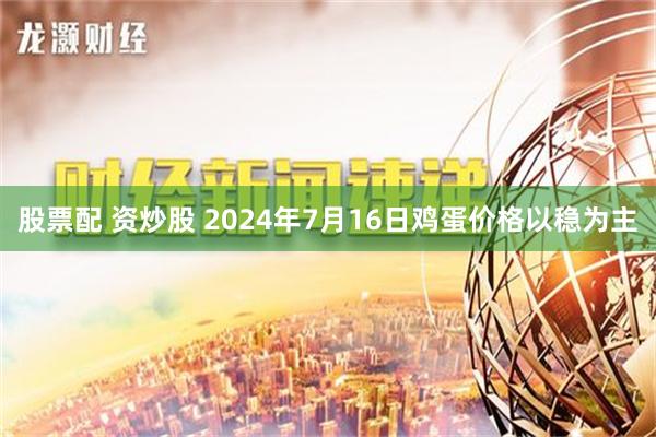 股票配 资炒股 2024年7月16日鸡蛋价格以稳为主