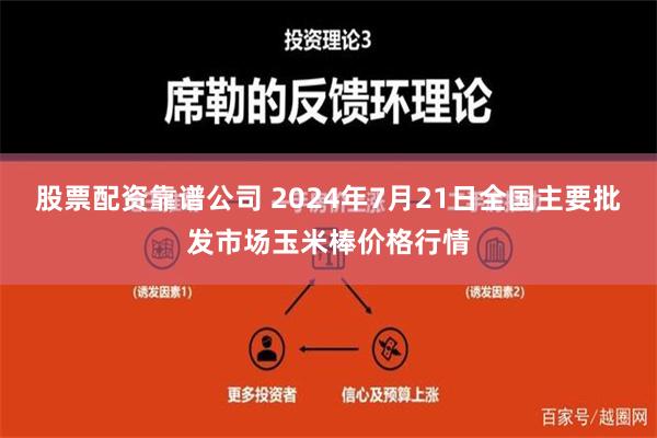 股票配资靠谱公司 2024年7月21日全国主要批发市场玉米棒价格行情