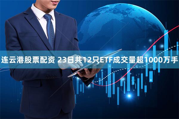 连云港股票配资 23日共12只ETF成交量超1000万手