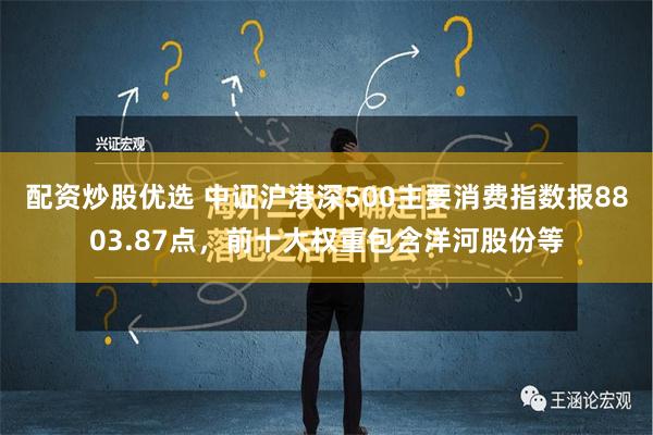 配资炒股优选 中证沪港深500主要消费指数报8803.87点，前十大权重包含洋河股份等