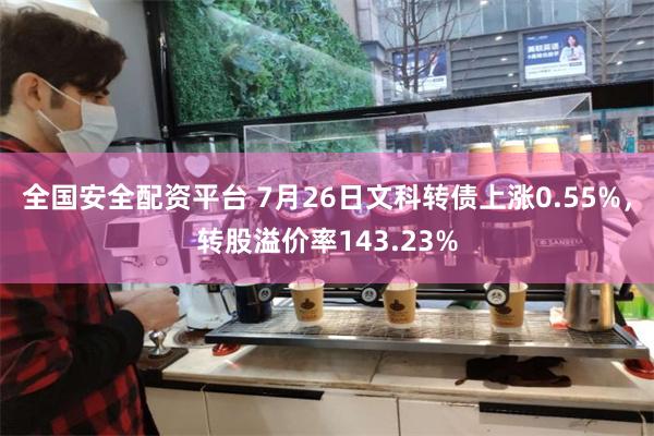 全国安全配资平台 7月26日文科转债上涨0.55%，转股溢价率143.23%