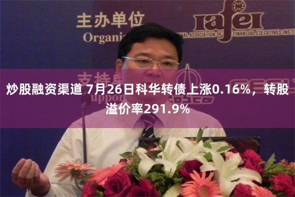 炒股融资渠道 7月26日科华转债上涨0.16%，转股溢价率291.9%