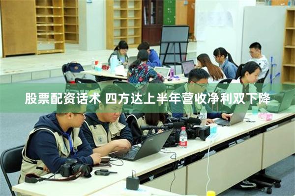 股票配资话术 四方达上半年营收净利双下降