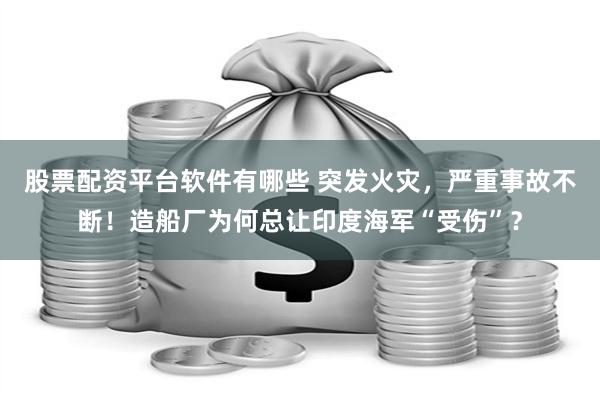 股票配资平台软件有哪些 突发火灾，严重事故不断！造船厂为何总让印度海军“受伤”？