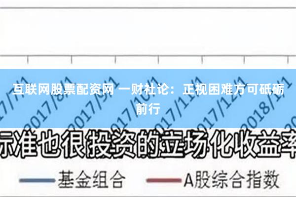 互联网股票配资网 一财社论：正视困难方可砥砺前行