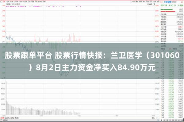 股票跟单平台 股票行情快报：兰卫医学（301060）8月2日主力资金净买入84.90万元