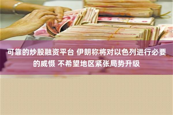 可靠的炒股融资平台 伊朗称将对以色列进行必要的威慑 不希望地区紧张局势升级