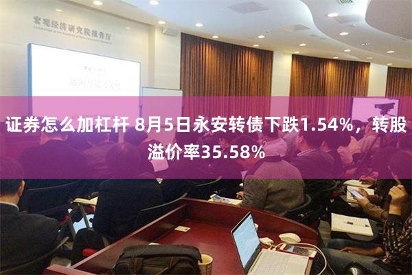 证券怎么加杠杆 8月5日永安转债下跌1.54%，转股溢价率35.58%