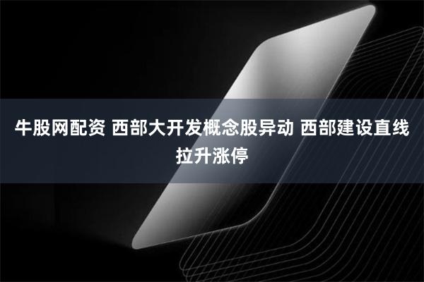 牛股网配资 西部大开发概念股异动 西部建设直线拉升涨停