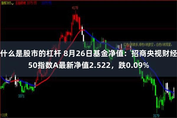 什么是股市的杠杆 8月26日基金净值：招商央视财经50指数A最新净值2.522，跌0.09%