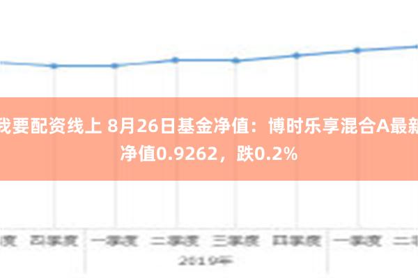 我要配资线上 8月26日基金净值：博时乐享混合A最新净值0.9262，跌0.2%