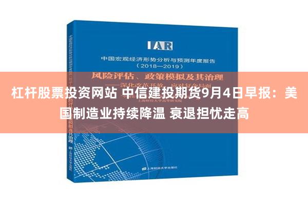 杠杆股票投资网站 中信建投期货9月4日早报：美国制造业持续降温 衰退担忧走高