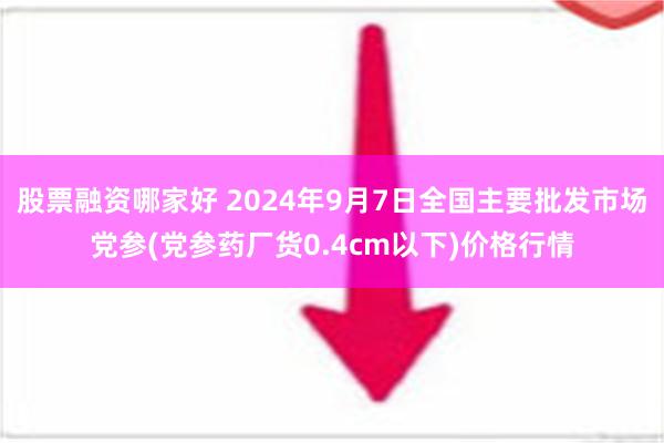 股票融资哪家好 2024年9月7日全国主要批发市场党参(党参药厂货0.4cm以下)价格行情