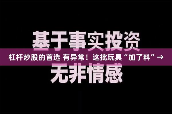 杠杆炒股的首选 有异常！这批玩具“加了料”→