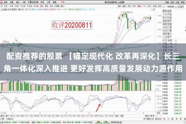 配资推荐的股票 【锚定现代化 改革再深化】长三角一体化深入推进 更好发挥高质量发展动力源作用