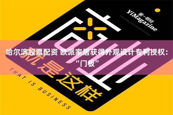 哈尔滨股票配资 欧派家居获得外观设计专利授权：“门板”