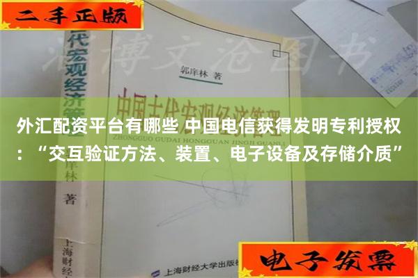 外汇配资平台有哪些 中国电信获得发明专利授权：“交互验证方法、装置、电子设备及存储介质”