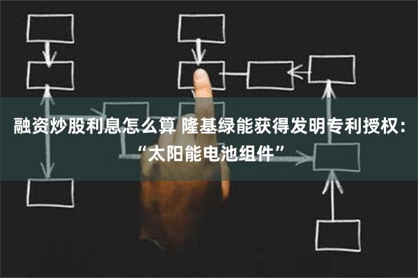 融资炒股利息怎么算 隆基绿能获得发明专利授权：“太阳能电池组件”