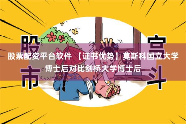 股票配资平台软件 【证书优势】莫斯科国立大学博士后对比剑桥大学博士后