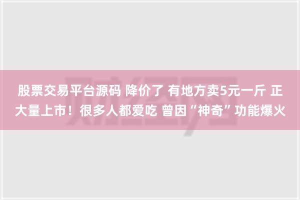 股票交易平台源码 降价了 有地方卖5元一斤 正大量上市！很多人都爱吃 曾因“神奇”功能爆火