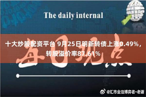 十大炒股配资平台 9月25日明新转债上涨0.49%，转股溢价率87.61%