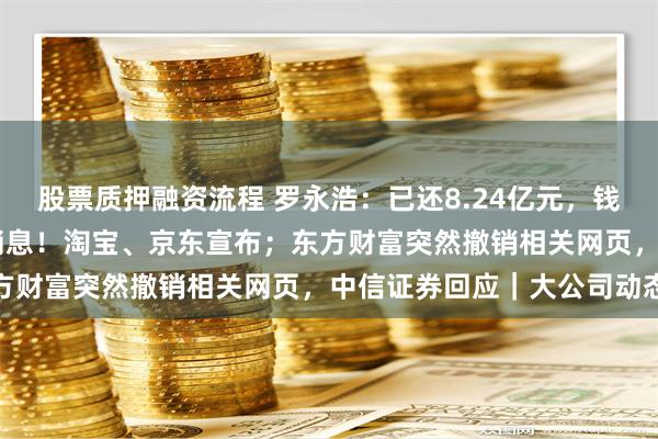 股票质押融资流程 罗永浩：已还8.24亿元，钱能铺满13个足球场；大消息！淘宝、京东宣布；东方财富突然撤销相关网页，中信证券回应｜大公司动态