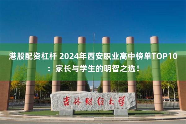 港股配资杠杆 2024年西安职业高中榜单TOP10：家长与学生的明智之选！