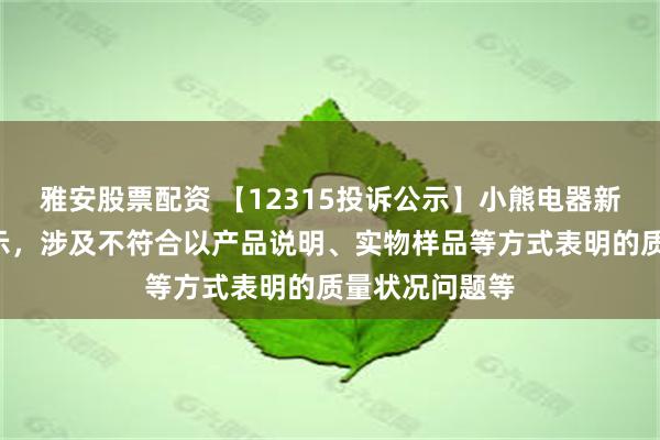 雅安股票配资 【12315投诉公示】小熊电器新增4件投诉公示，涉及不符合以产品说明、实物样品等方式表明的质量状况问题等