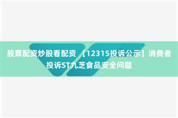 股票配资炒股看配资 【12315投诉公示】消费者投诉ST九芝食品安全问题