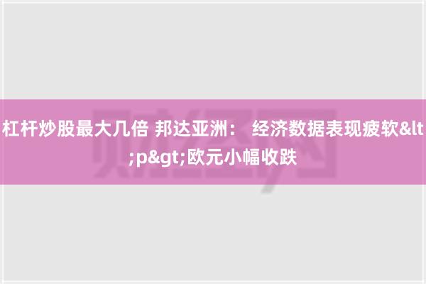 杠杆炒股最大几倍 邦达亚洲： 经济数据表现疲软<p>欧元小幅收跌