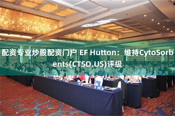 配资专业炒股配资门户 EF Hutton：维持CytoSorbents(CTSO.US)评级