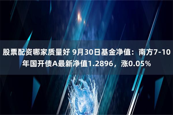 股票配资哪家质量好 9月30日基金净值：南方7-10年国开债A最新净值1.2896，涨0.05%