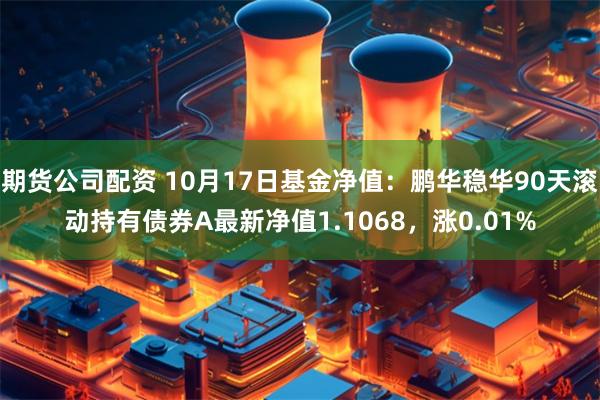 期货公司配资 10月17日基金净值：鹏华稳华90天滚动持有债券A最新净值1.1068，涨0.01%