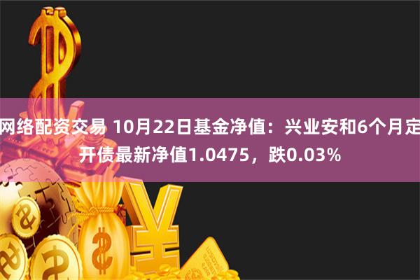 网络配资交易 10月22日基金净值：兴业安和6个月定开债最新净值1.0475，跌0.03%