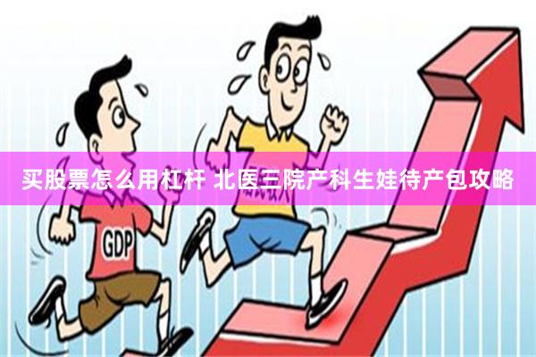 买股票怎么用杠杆 北医三院产科生娃待产包攻略