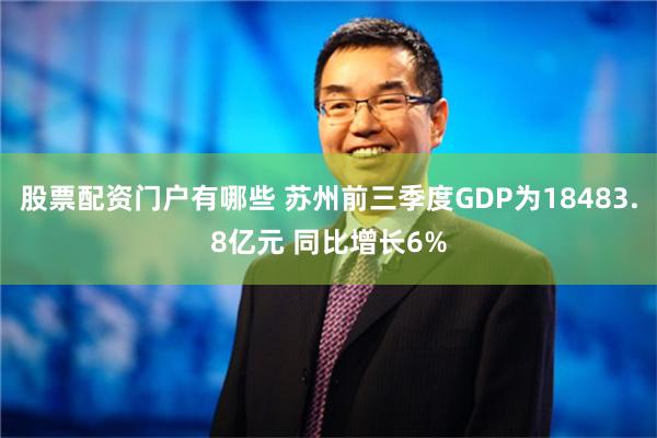 股票配资门户有哪些 苏州前三季度GDP为18483.8亿元 同比增长6%