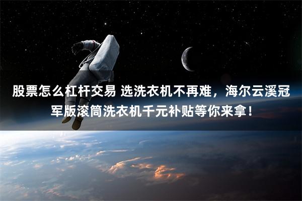 股票怎么杠杆交易 选洗衣机不再难，海尔云溪冠军版滚筒洗衣机千元补贴等你来拿！