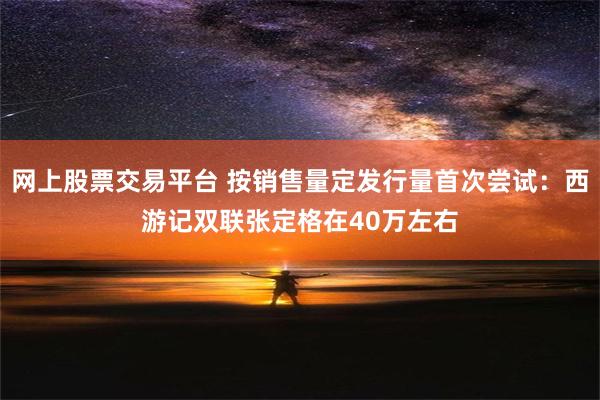 网上股票交易平台 按销售量定发行量首次尝试：西游记双联张定格在40万左右