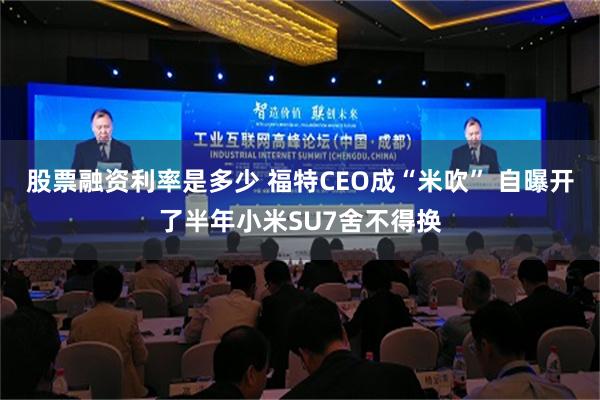 股票融资利率是多少 福特CEO成“米吹” 自曝开了半年小米SU7舍不得换