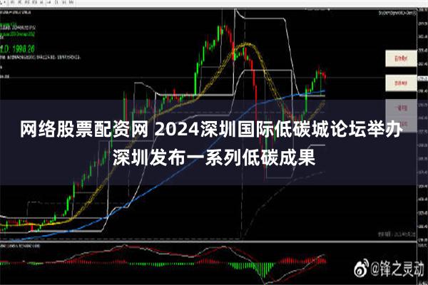 网络股票配资网 2024深圳国际低碳城论坛举办 深圳发布一系列低碳成果