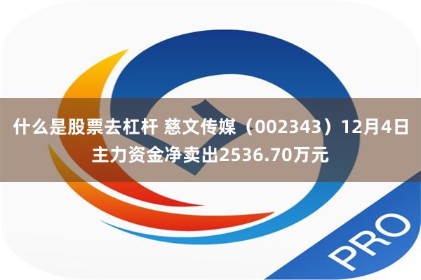 什么是股票去杠杆 慈文传媒（002343）12月4日主力资金净卖出2536.70万元