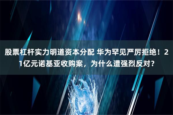 股票杠杆实力明道资本分配 华为罕见严厉拒绝！21亿元诺基亚收购案，为什么遭强烈反对？