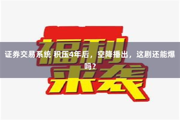 证券交易系统 积压4年后，空降播出，这剧还能爆吗？