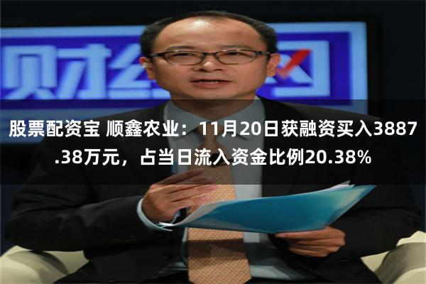 股票配资宝 顺鑫农业：11月20日获融资买入3887.38万元，占当日流入资金比例20.38%